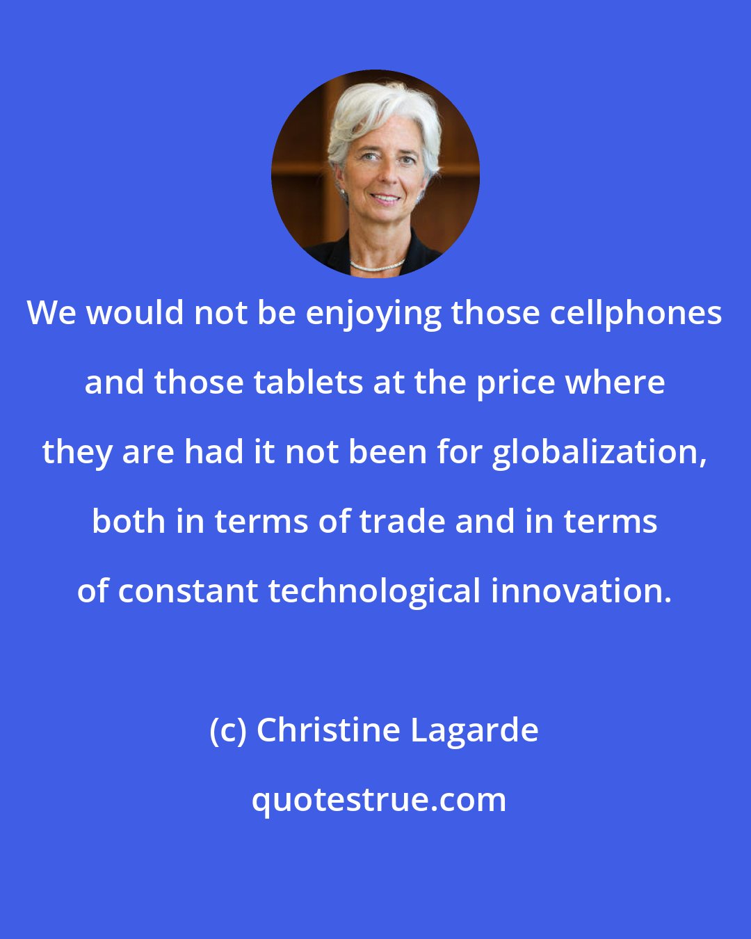 Christine Lagarde: We would not be enjoying those cellphones and those tablets at the price where they are had it not been for globalization, both in terms of trade and in terms of constant technological innovation.