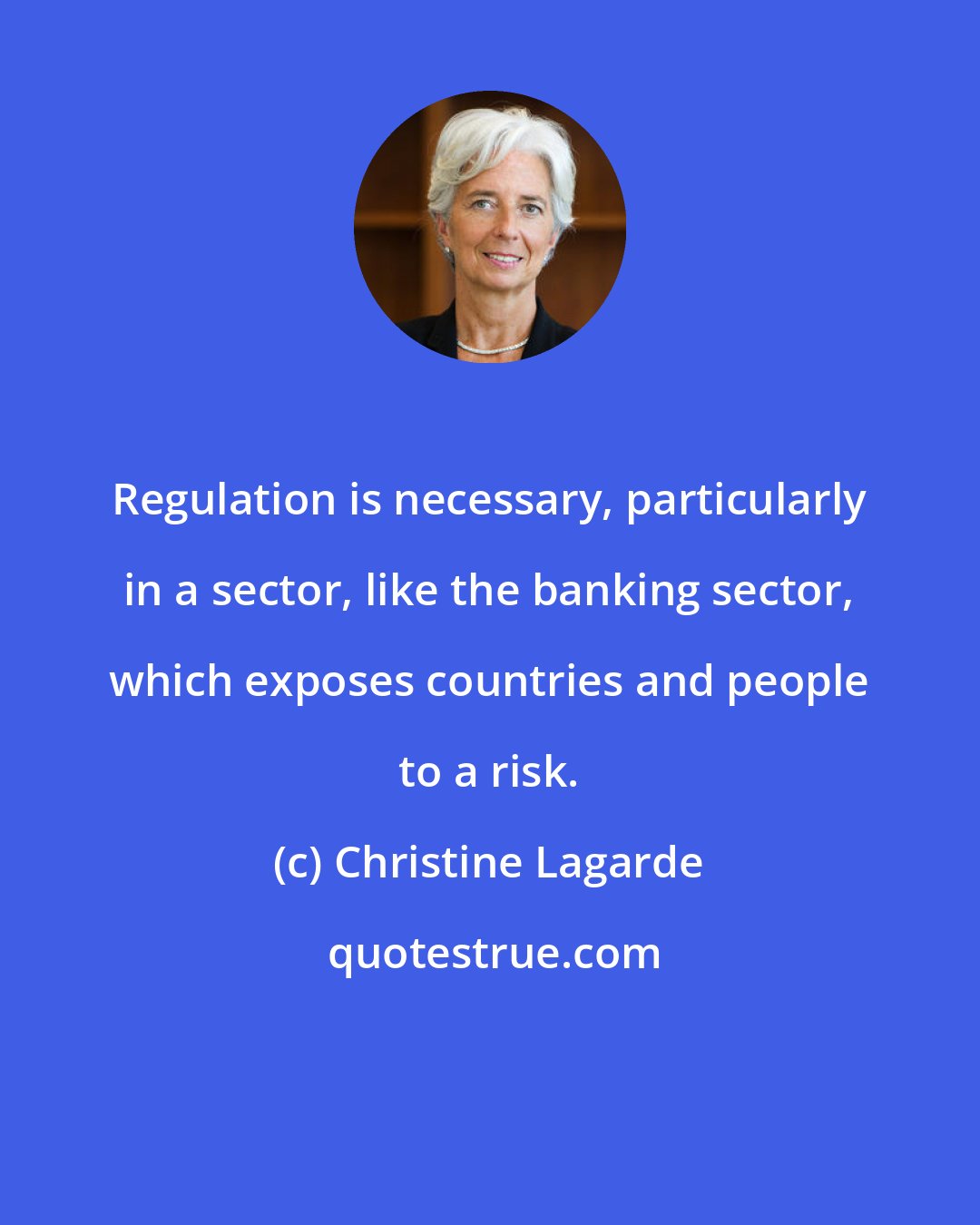 Christine Lagarde: Regulation is necessary, particularly in a sector, like the banking sector, which exposes countries and people to a risk.