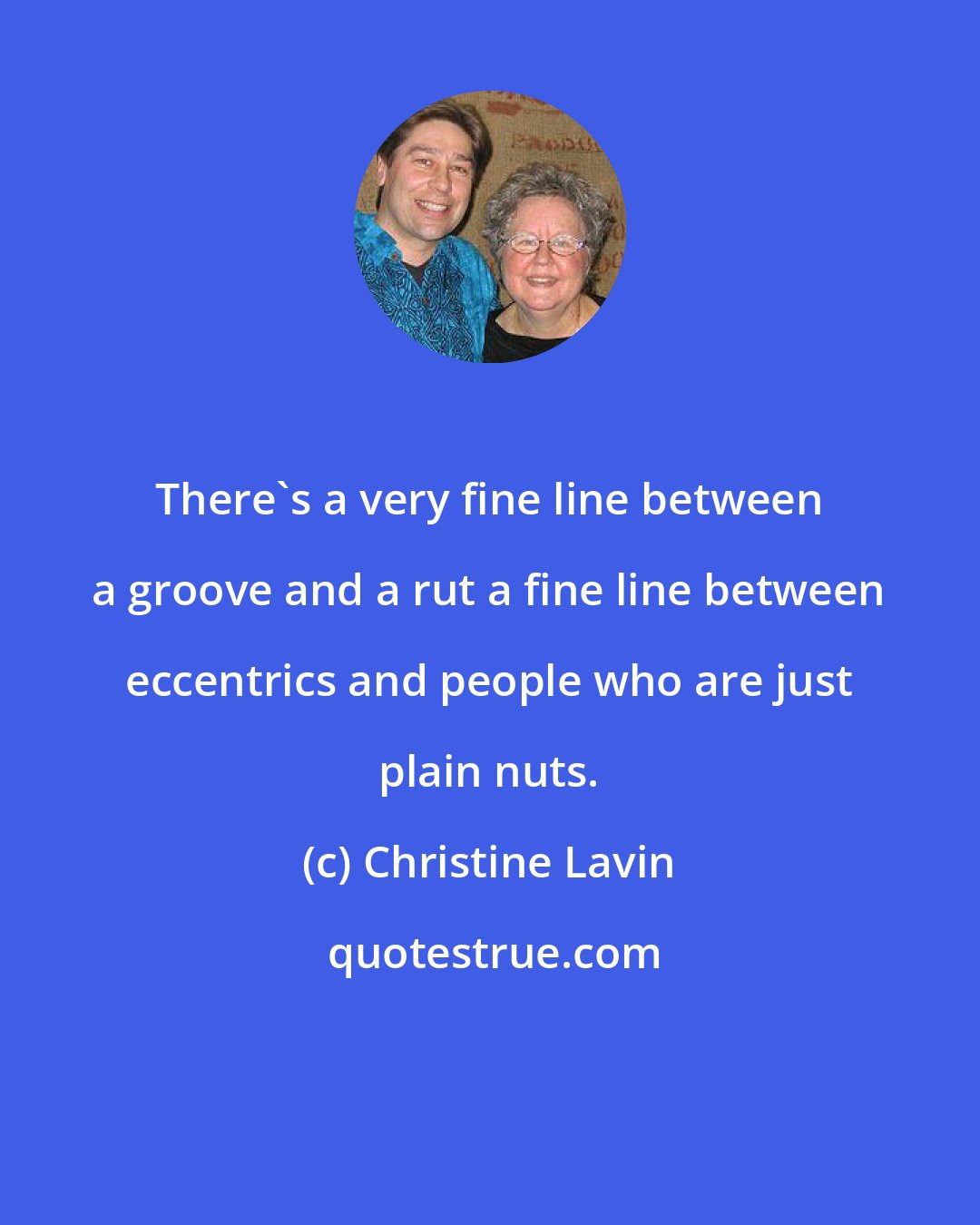 Christine Lavin: There's a very fine line between a groove and a rut a fine line between eccentrics and people who are just plain nuts.