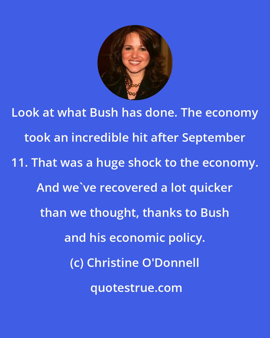 Christine O'Donnell: Look at what Bush has done. The economy took an incredible hit after September 11. That was a huge shock to the economy. And we've recovered a lot quicker than we thought, thanks to Bush and his economic policy.