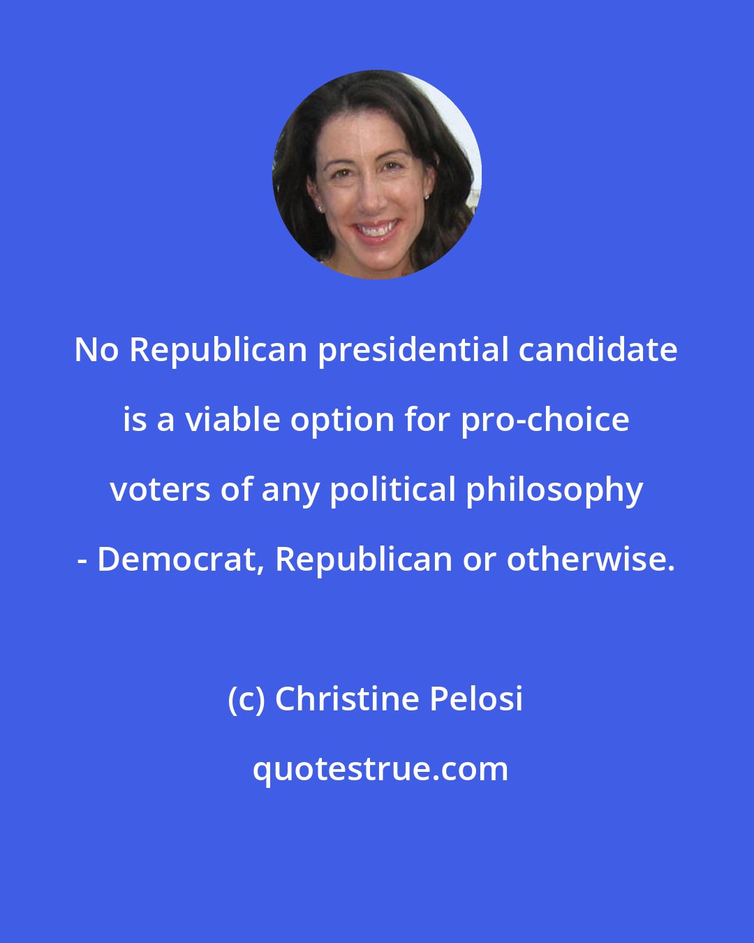 Christine Pelosi: No Republican presidential candidate is a viable option for pro-choice voters of any political philosophy - Democrat, Republican or otherwise.