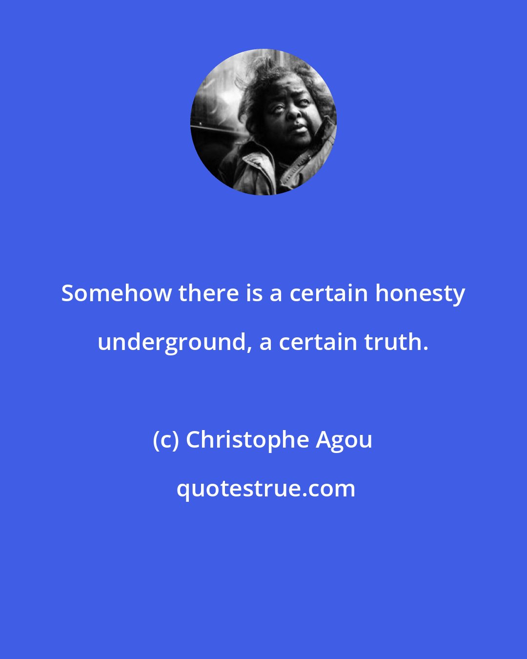 Christophe Agou: Somehow there is a certain honesty underground, a certain truth.