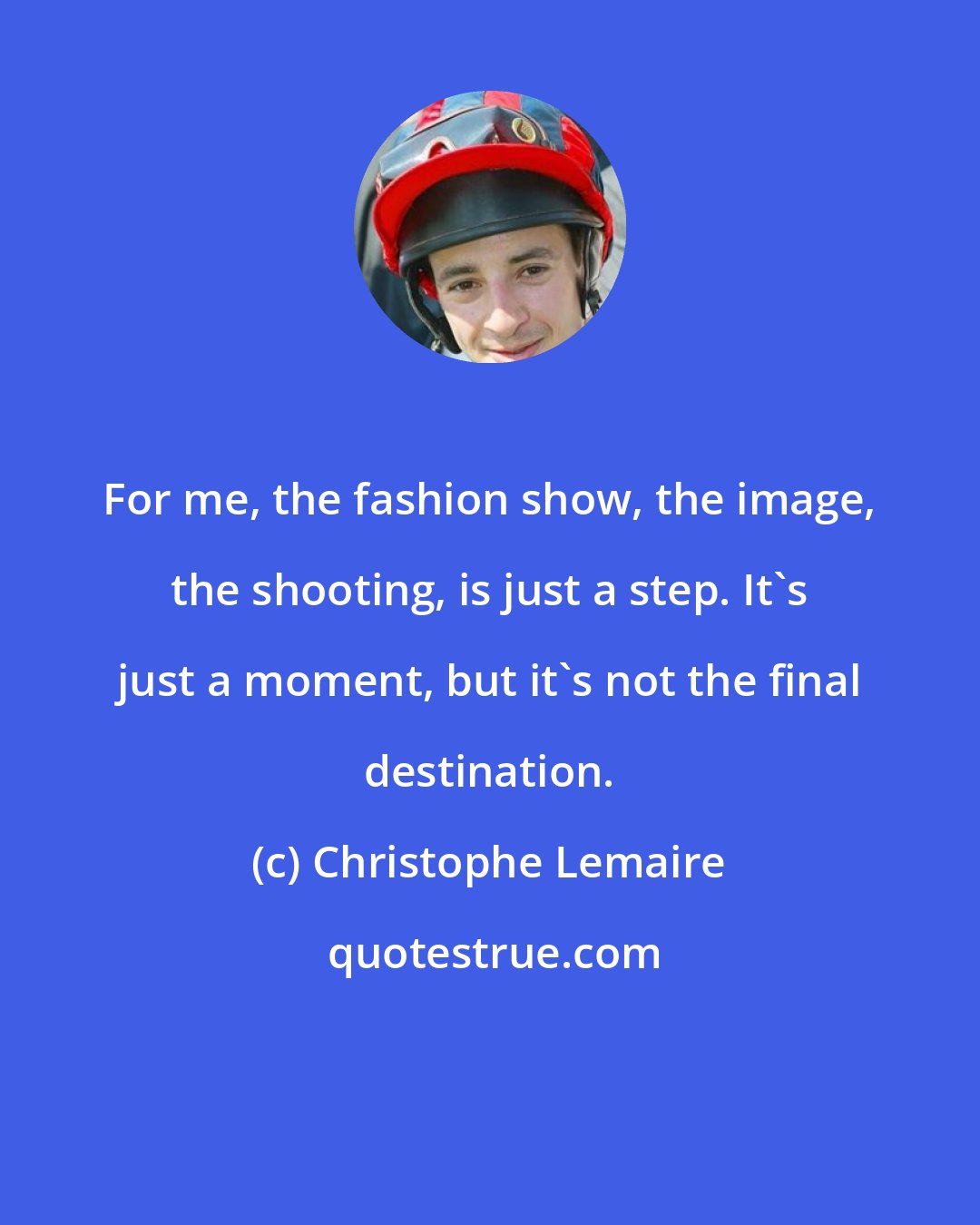 Christophe Lemaire: For me, the fashion show, the image, the shooting, is just a step. It's just a moment, but it's not the final destination.