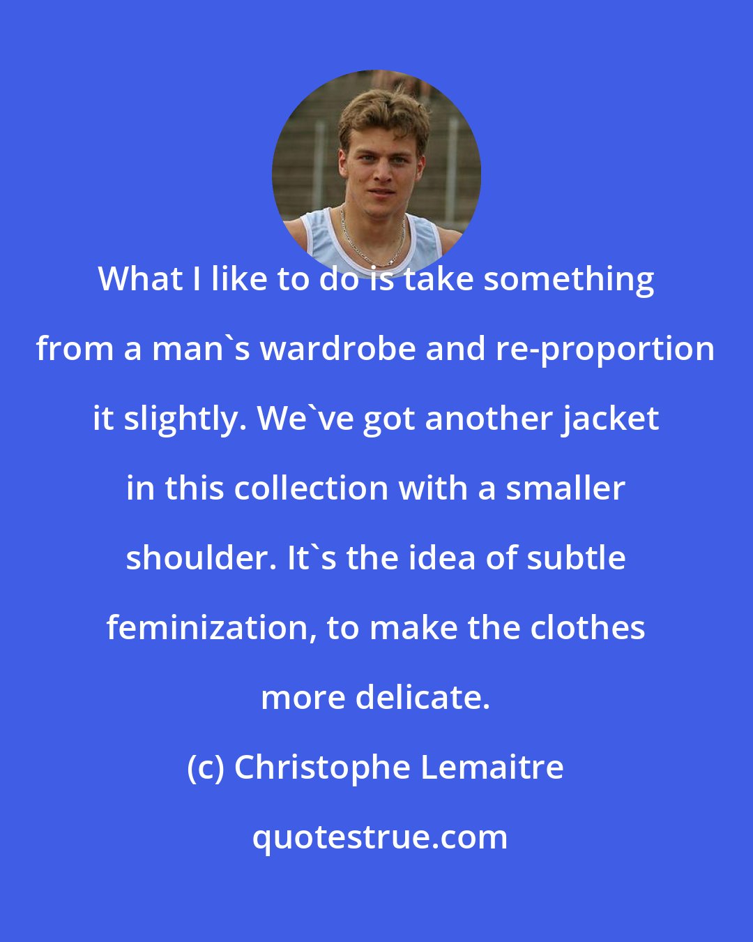 Christophe Lemaitre: What I like to do is take something from a man's wardrobe and re-proportion it slightly. We've got another jacket in this collection with a smaller shoulder. It's the idea of subtle feminization, to make the clothes more delicate.