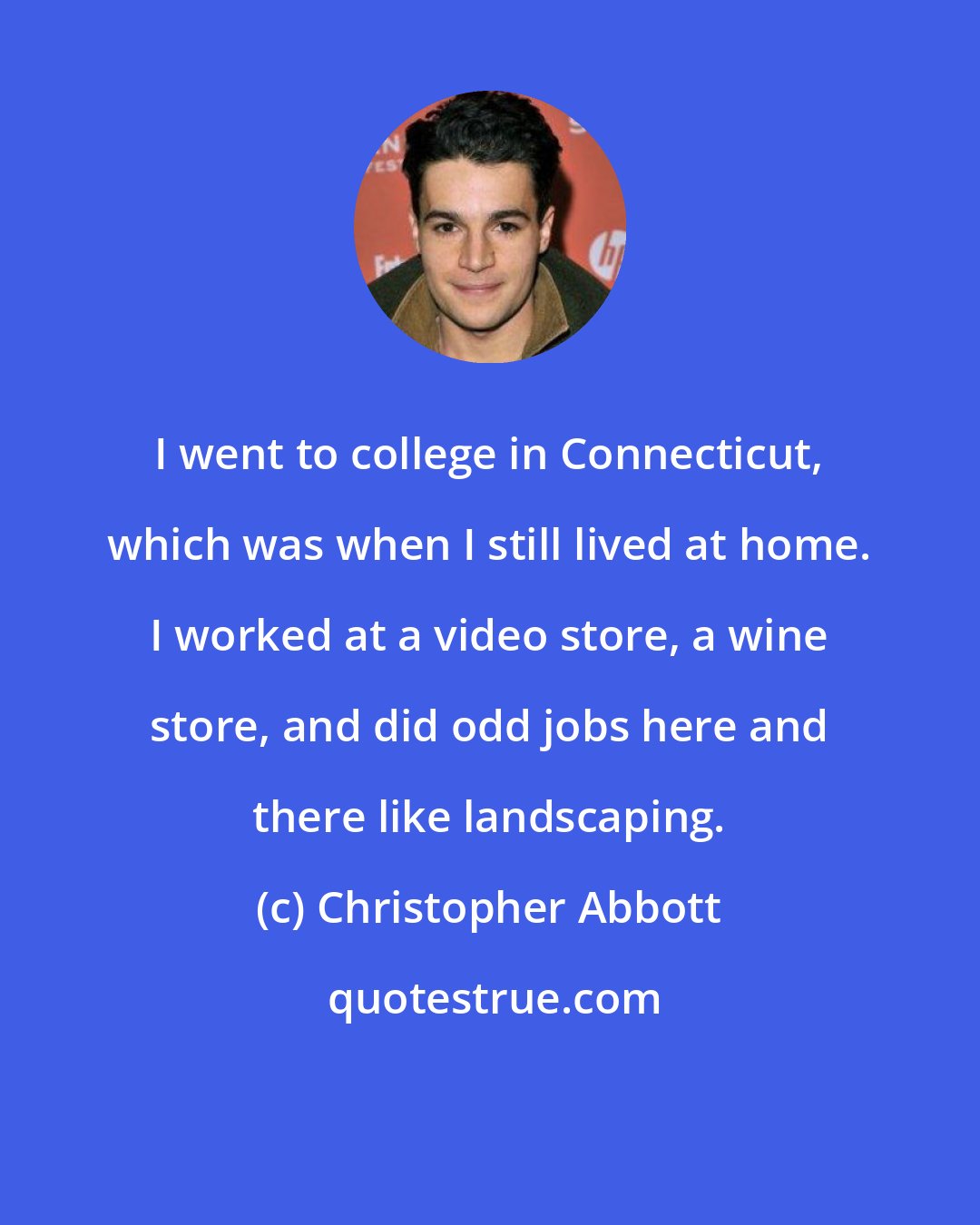 Christopher Abbott: I went to college in Connecticut, which was when I still lived at home. I worked at a video store, a wine store, and did odd jobs here and there like landscaping.