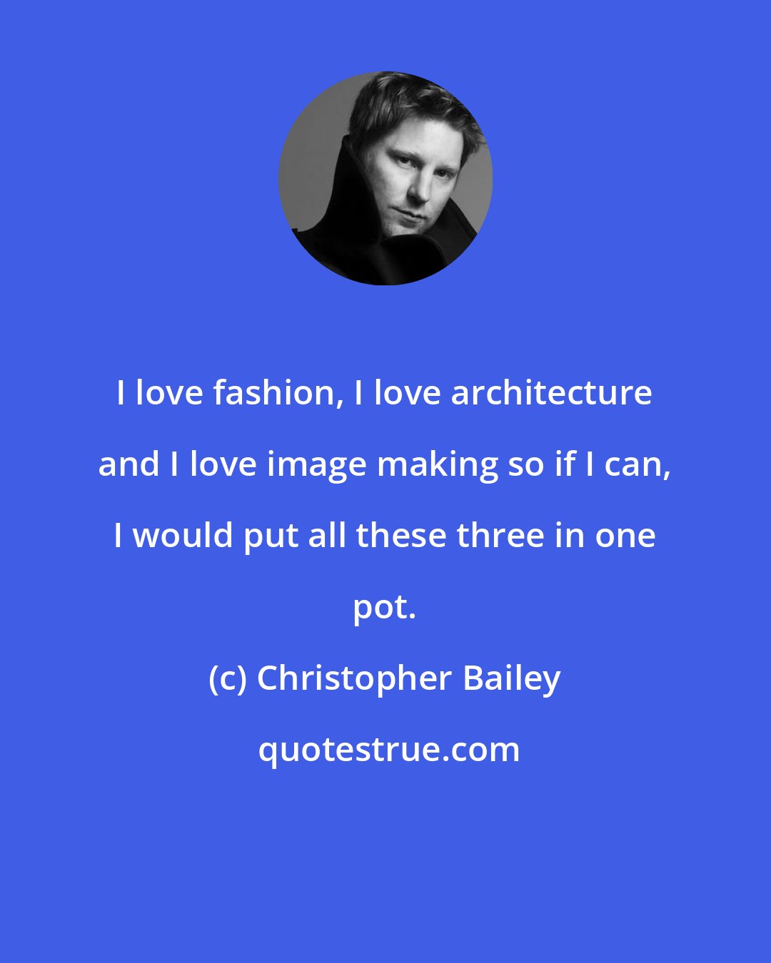 Christopher Bailey: I love fashion, I love architecture and I love image making so if I can, I would put all these three in one pot.