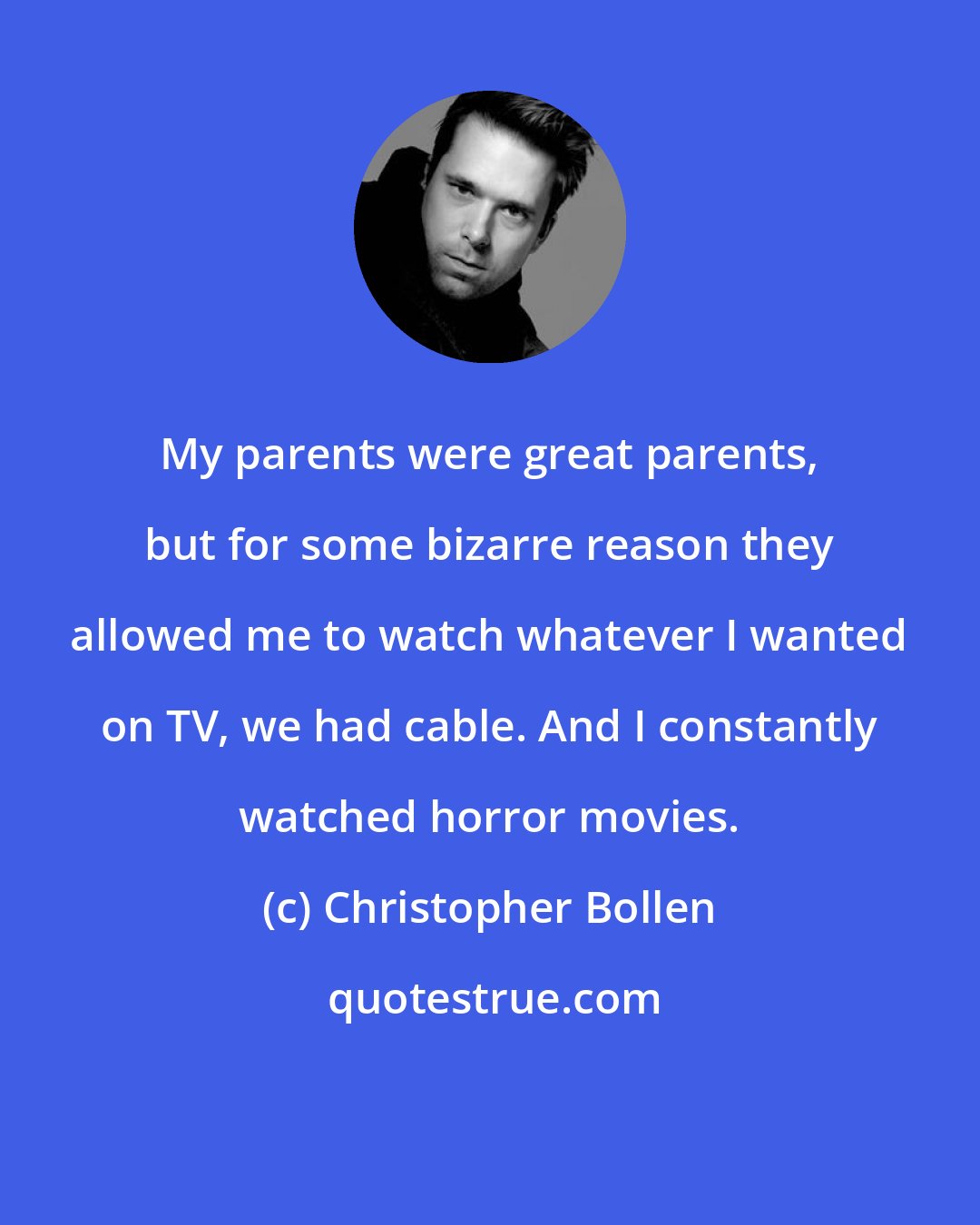 Christopher Bollen: My parents were great parents, but for some bizarre reason they allowed me to watch whatever I wanted on TV, we had cable. And I constantly watched horror movies.