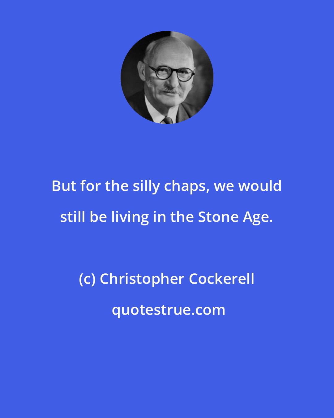 Christopher Cockerell: But for the silly chaps, we would still be living in the Stone Age.