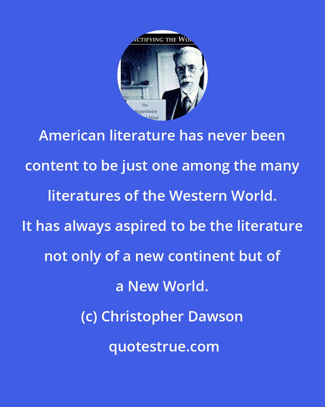 Christopher Dawson: American literature has never been content to be just one among the many literatures of the Western World. It has always aspired to be the literature not only of a new continent but of a New World.