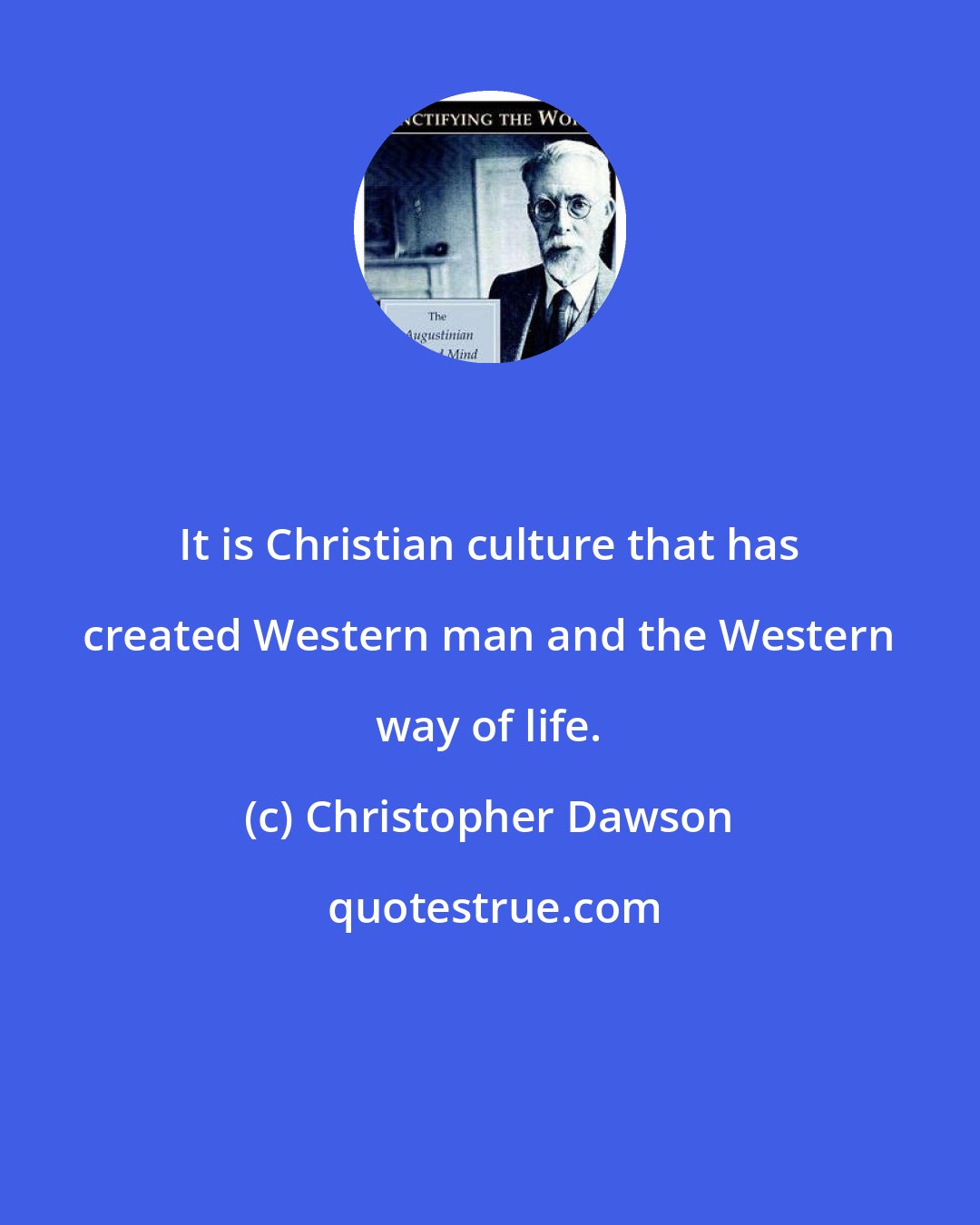 Christopher Dawson: It is Christian culture that has created Western man and the Western way of life.