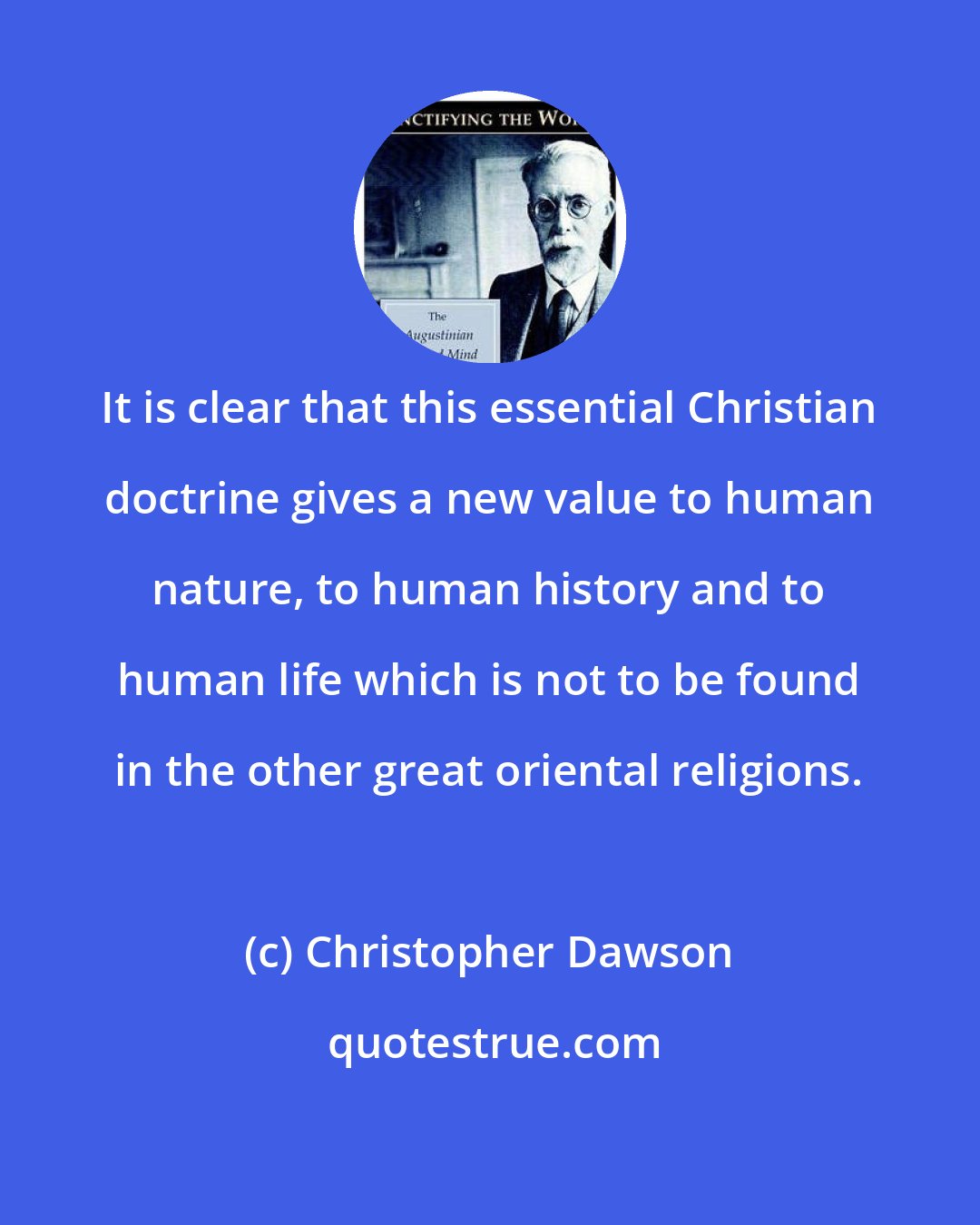 Christopher Dawson: It is clear that this essential Christian doctrine gives a new value to human nature, to human history and to human life which is not to be found in the other great oriental religions.