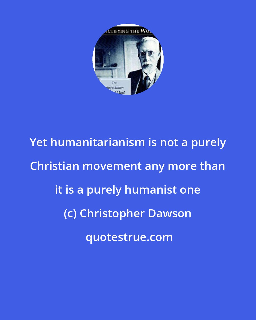 Christopher Dawson: Yet humanitarianism is not a purely Christian movement any more than it is a purely humanist one