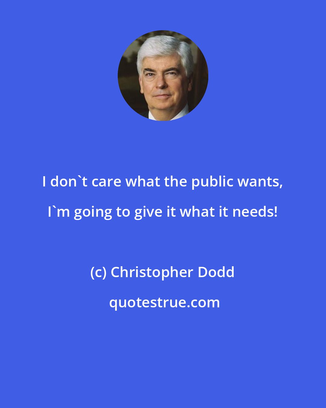 Christopher Dodd: I don't care what the public wants, I'm going to give it what it needs!