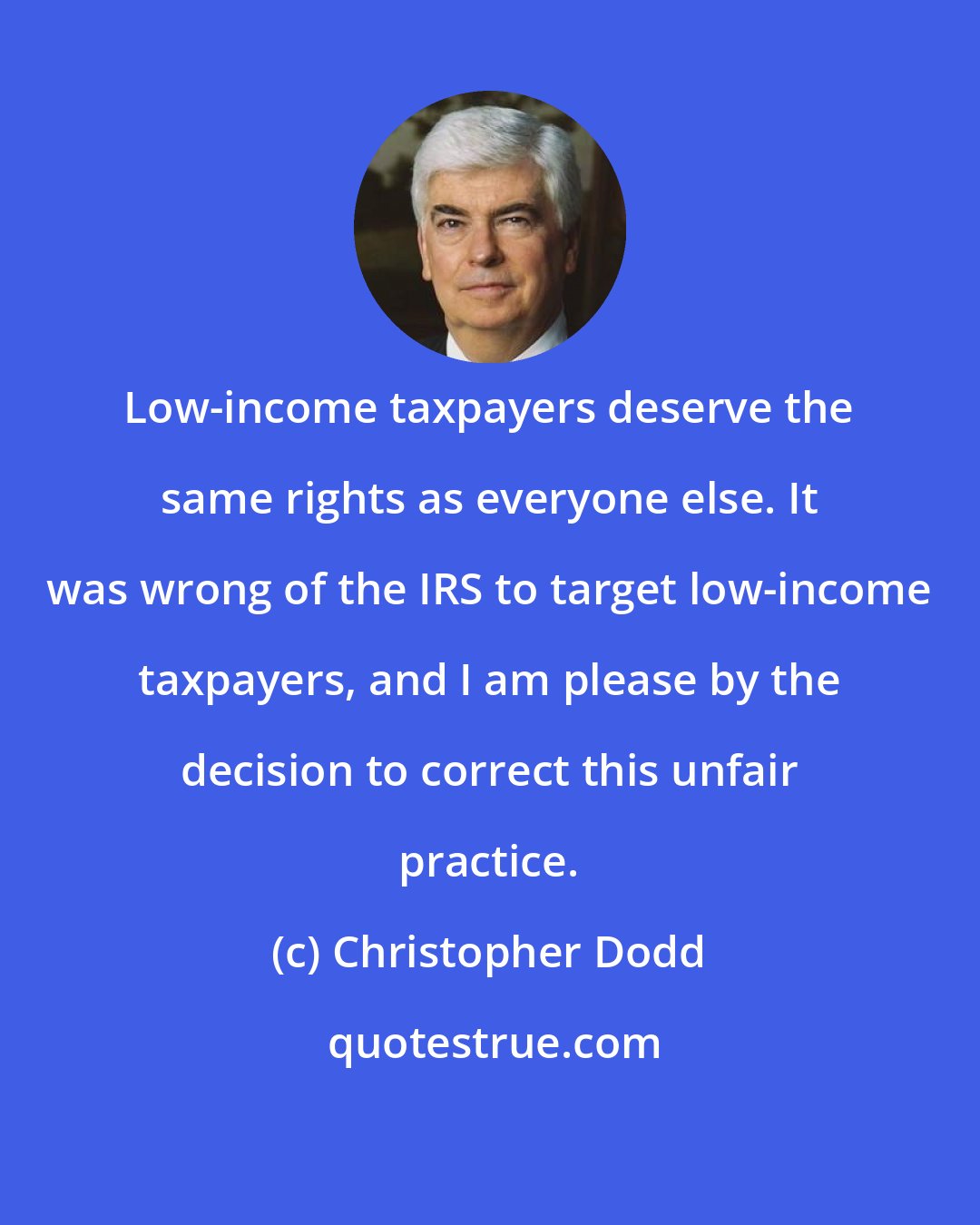 Christopher Dodd: Low-income taxpayers deserve the same rights as everyone else. It was wrong of the IRS to target low-income taxpayers, and I am please by the decision to correct this unfair practice.