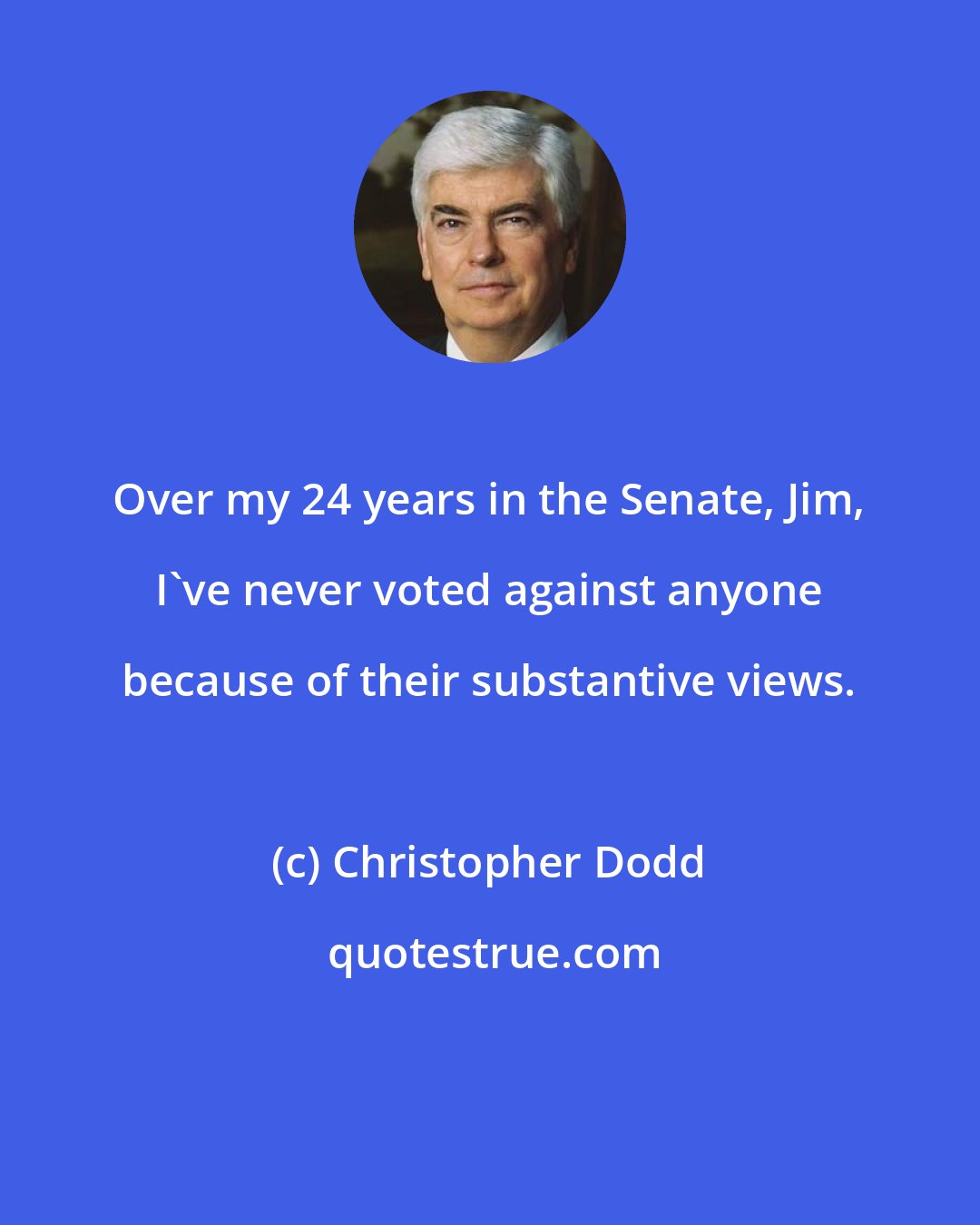 Christopher Dodd: Over my 24 years in the Senate, Jim, I've never voted against anyone because of their substantive views.