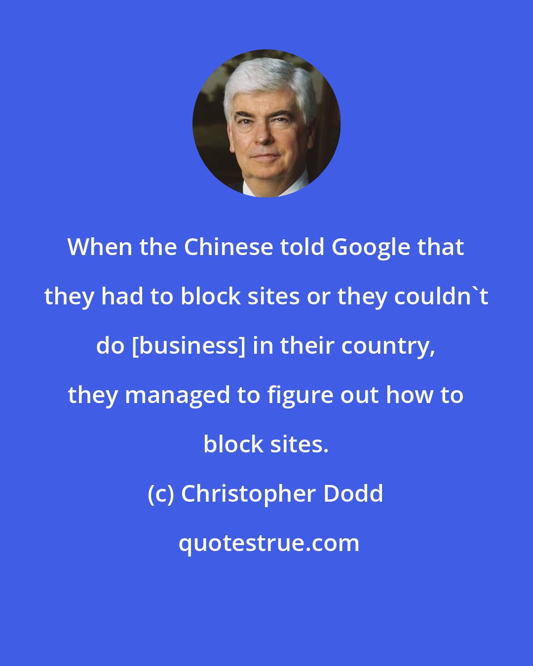 Christopher Dodd: When the Chinese told Google that they had to block sites or they couldn't do [business] in their country, they managed to figure out how to block sites.