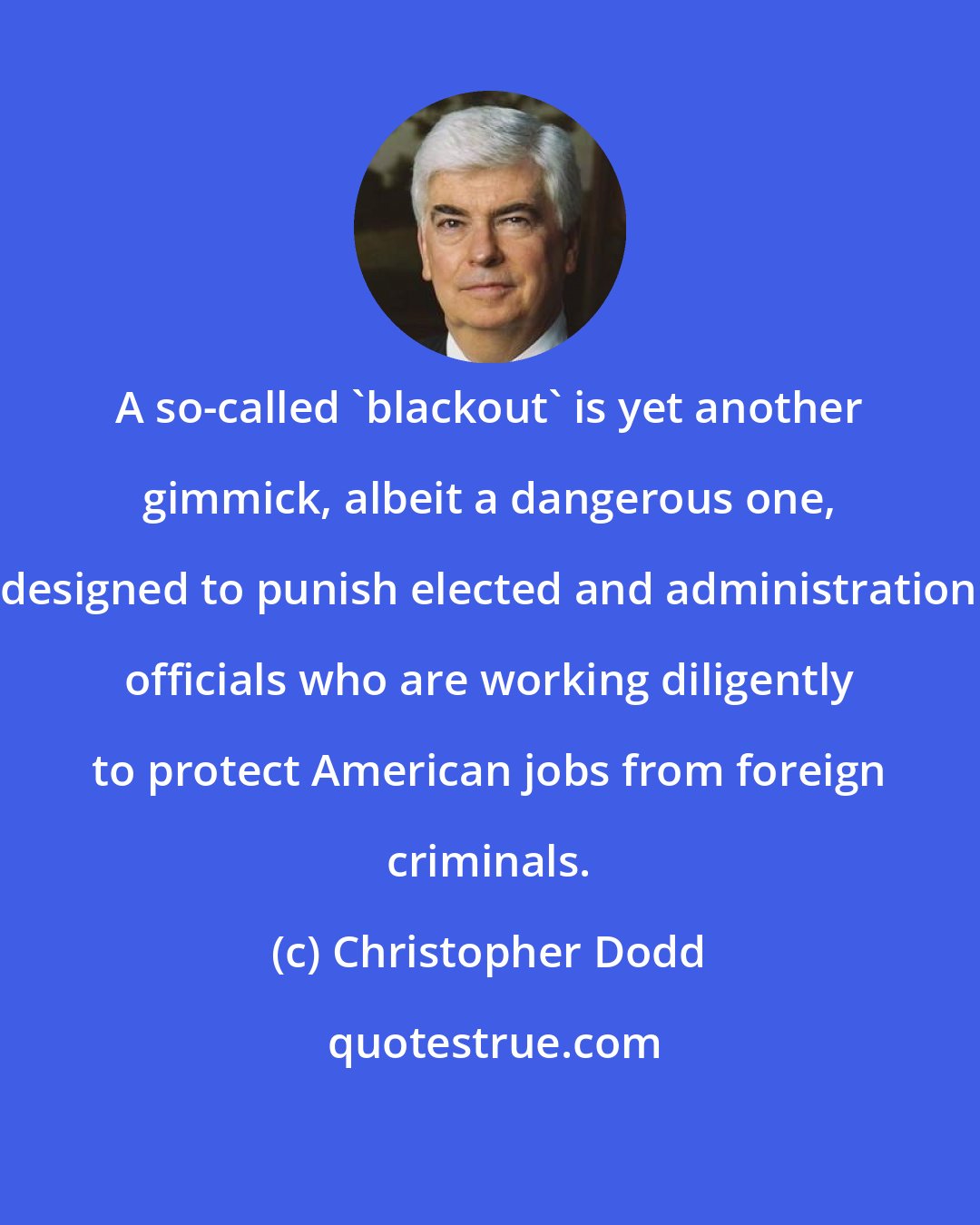 Christopher Dodd: A so-called 'blackout' is yet another gimmick, albeit a dangerous one, designed to punish elected and administration officials who are working diligently to protect American jobs from foreign criminals.