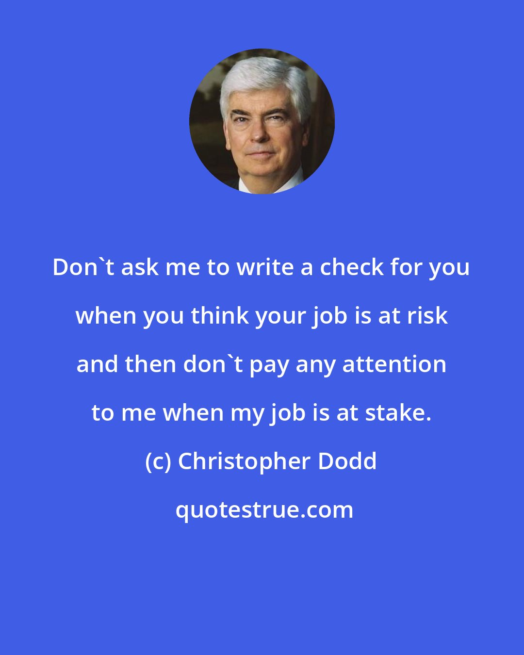 Christopher Dodd: Don't ask me to write a check for you when you think your job is at risk and then don't pay any attention to me when my job is at stake.