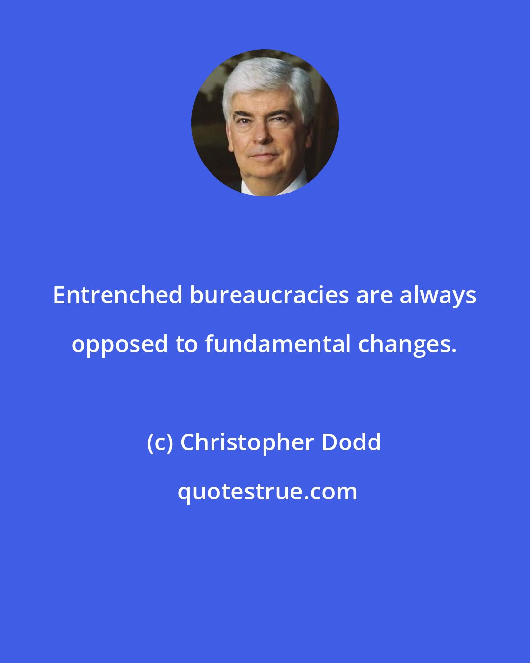 Christopher Dodd: Entrenched bureaucracies are always opposed to fundamental changes.