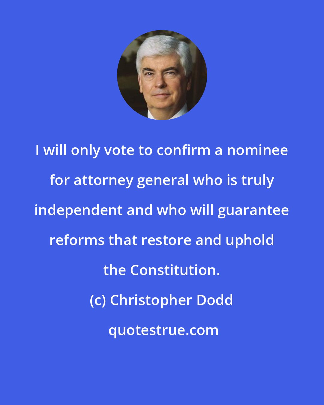 Christopher Dodd: I will only vote to confirm a nominee for attorney general who is truly independent and who will guarantee reforms that restore and uphold the Constitution.