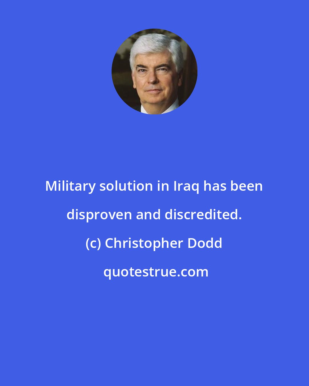 Christopher Dodd: Military solution in Iraq has been disproven and discredited.