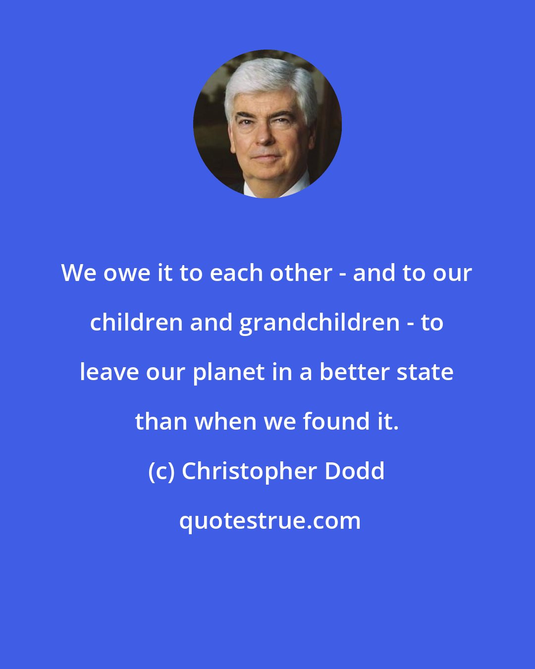 Christopher Dodd: We owe it to each other - and to our children and grandchildren - to leave our planet in a better state than when we found it.