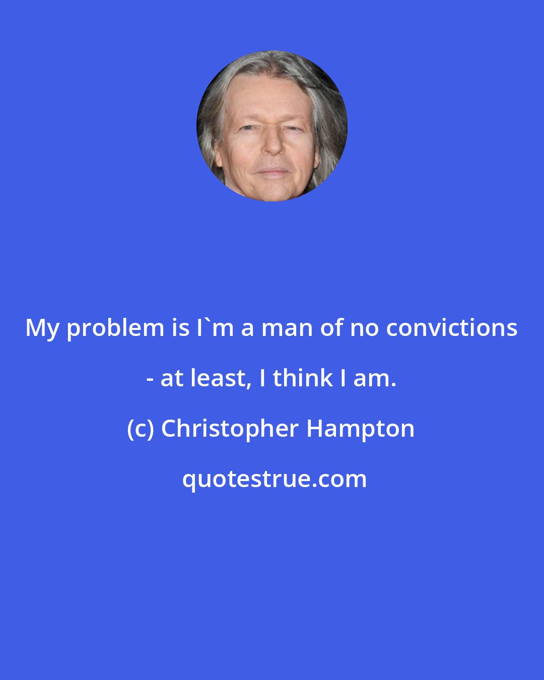 Christopher Hampton: My problem is I'm a man of no convictions - at least, I think I am.