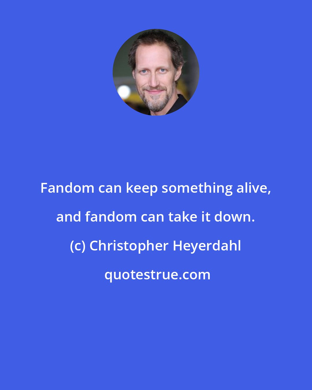 Christopher Heyerdahl: Fandom can keep something alive, and fandom can take it down.