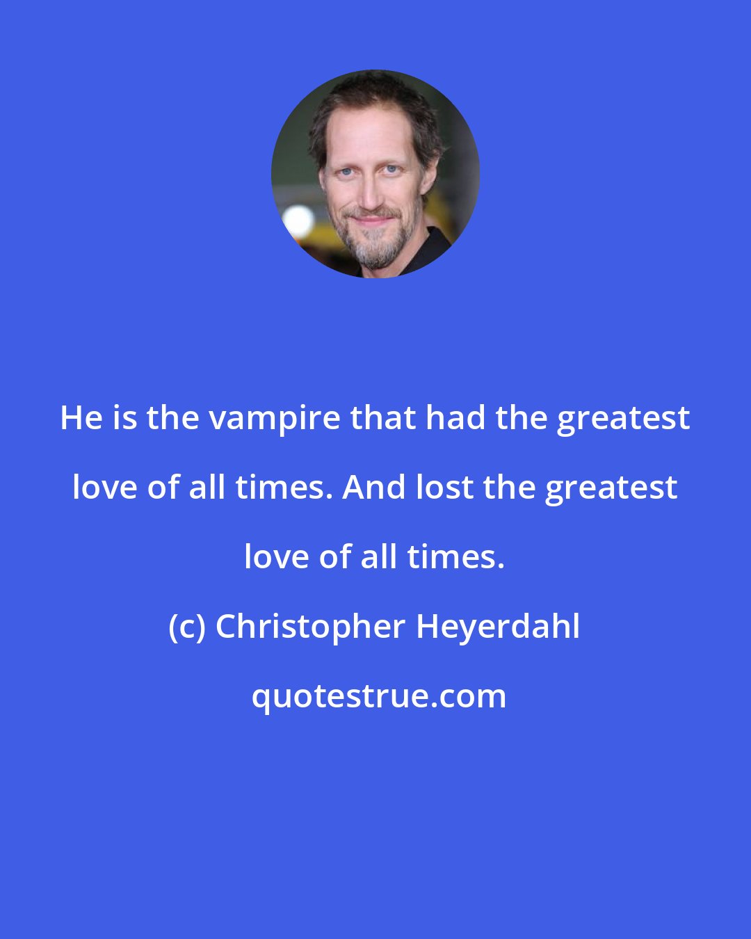 Christopher Heyerdahl: He is the vampire that had the greatest love of all times. And lost the greatest love of all times.