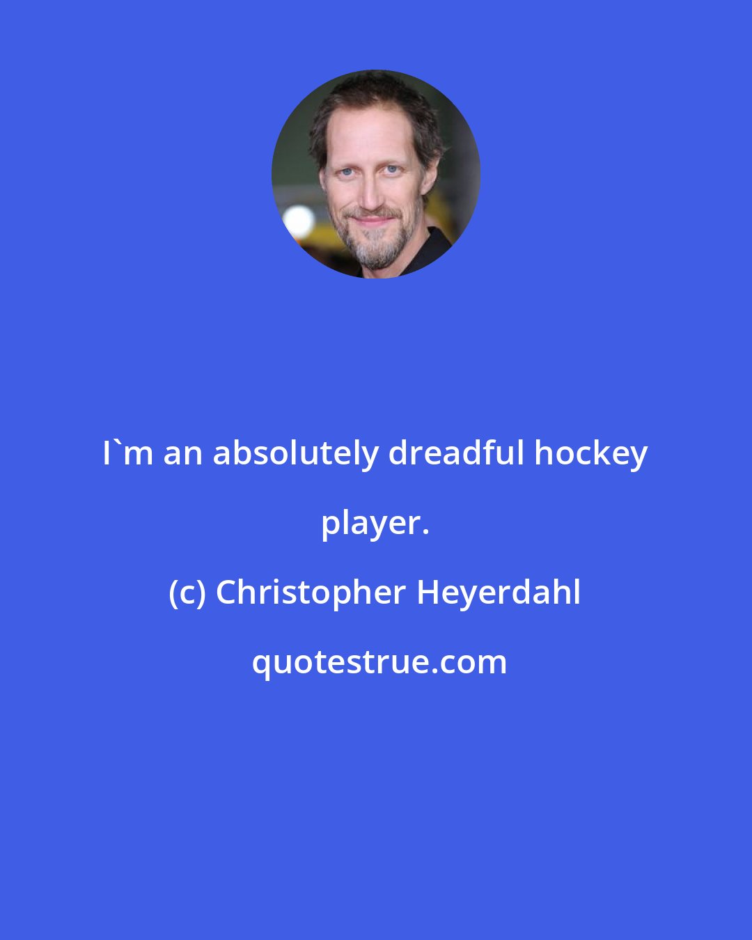 Christopher Heyerdahl: I'm an absolutely dreadful hockey player.