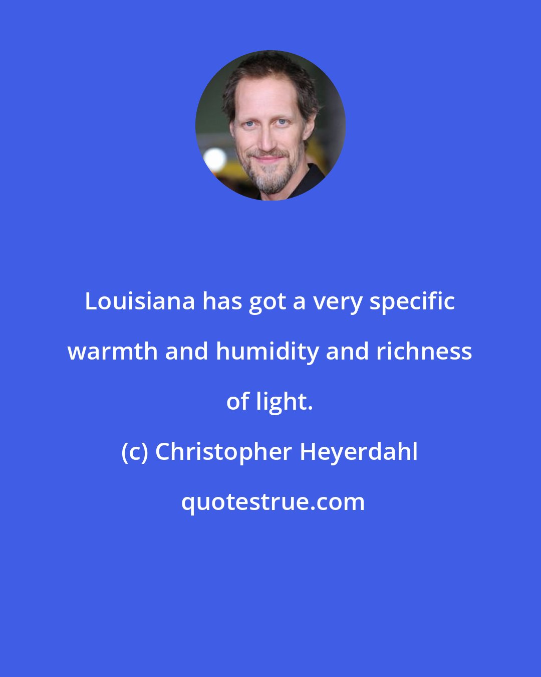 Christopher Heyerdahl: Louisiana has got a very specific warmth and humidity and richness of light.