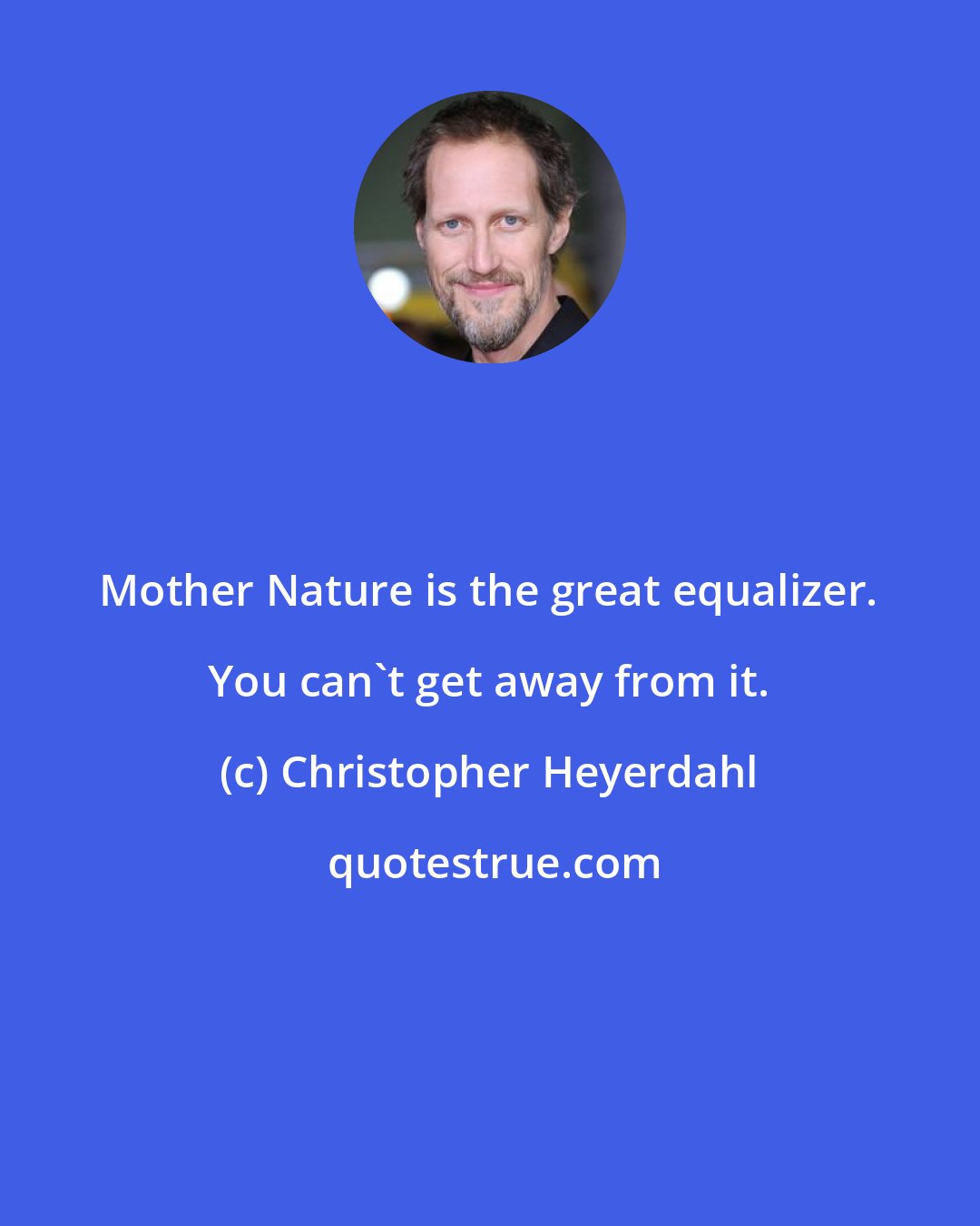 Christopher Heyerdahl: Mother Nature is the great equalizer. You can't get away from it.