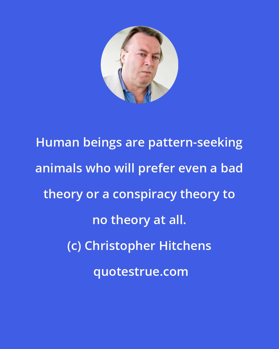 Christopher Hitchens: Human beings are pattern-seeking animals who will prefer even a bad theory or a conspiracy theory to no theory at all.