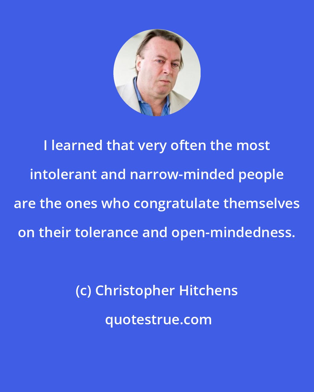 Christopher Hitchens: I learned that very often the most intolerant and narrow-minded people are the ones who congratulate themselves on their tolerance and open-mindedness.