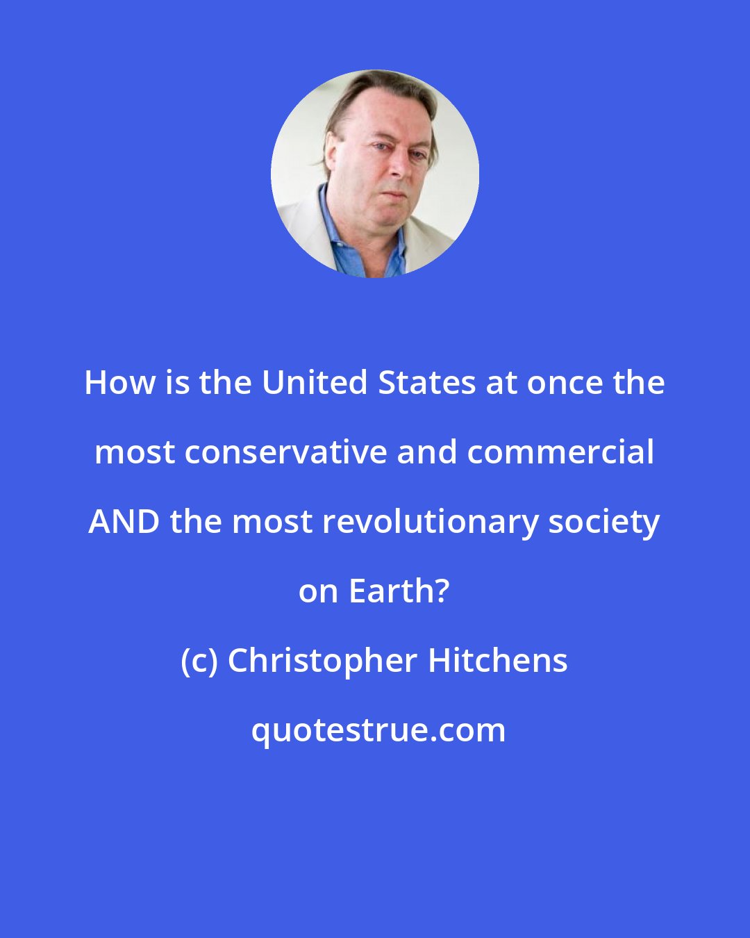 Christopher Hitchens: How is the United States at once the most conservative and commercial AND the most revolutionary society on Earth?