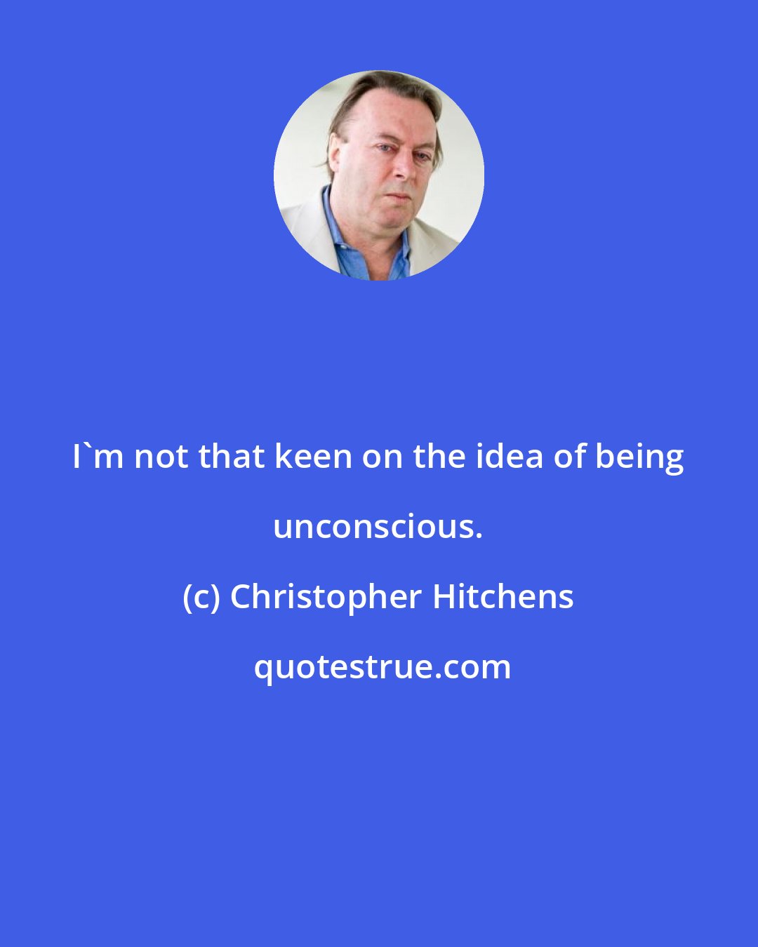 Christopher Hitchens: I'm not that keen on the idea of being unconscious.