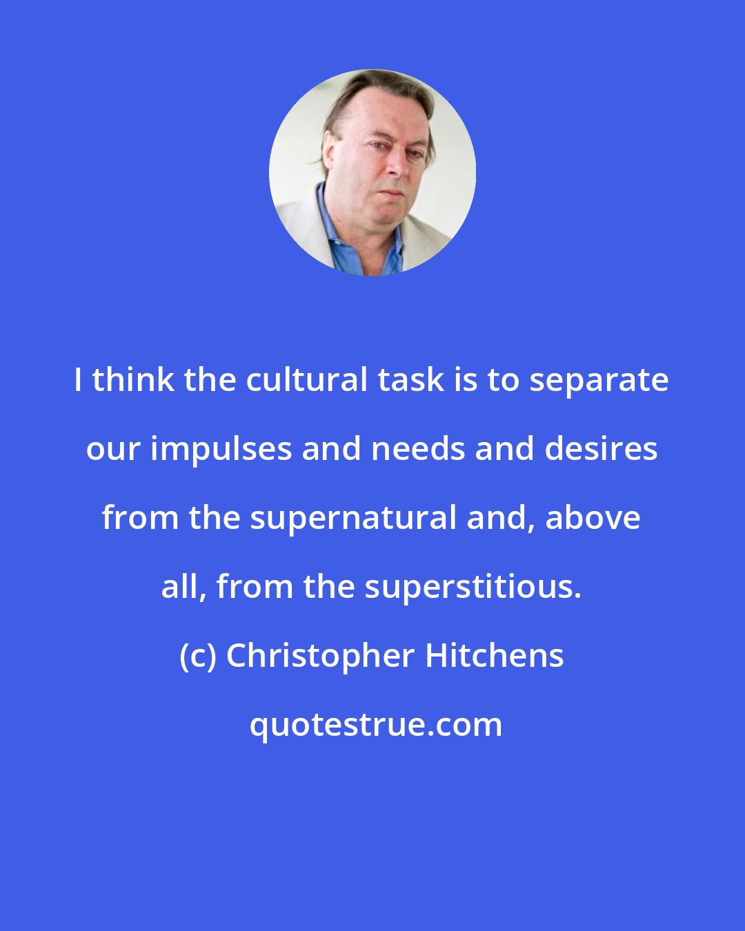 Christopher Hitchens: I think the cultural task is to separate our impulses and needs and desires from the supernatural and, above all, from the superstitious.