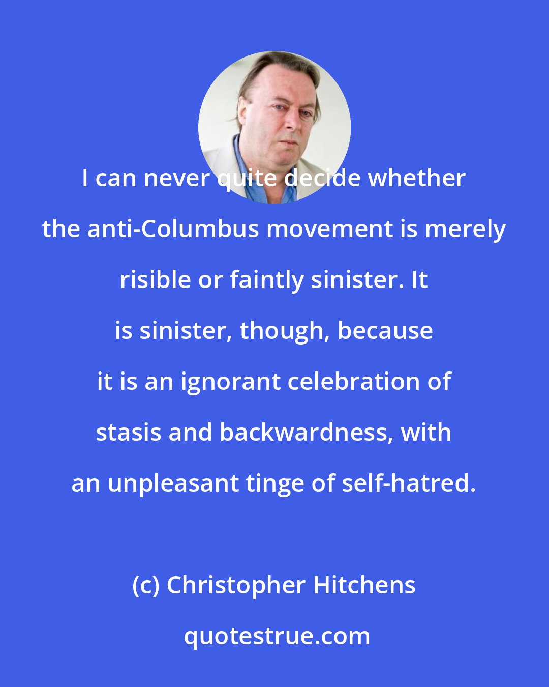 Christopher Hitchens: I can never quite decide whether the anti-Columbus movement is merely risible or faintly sinister. It is sinister, though, because it is an ignorant celebration of stasis and backwardness, with an unpleasant tinge of self-hatred.