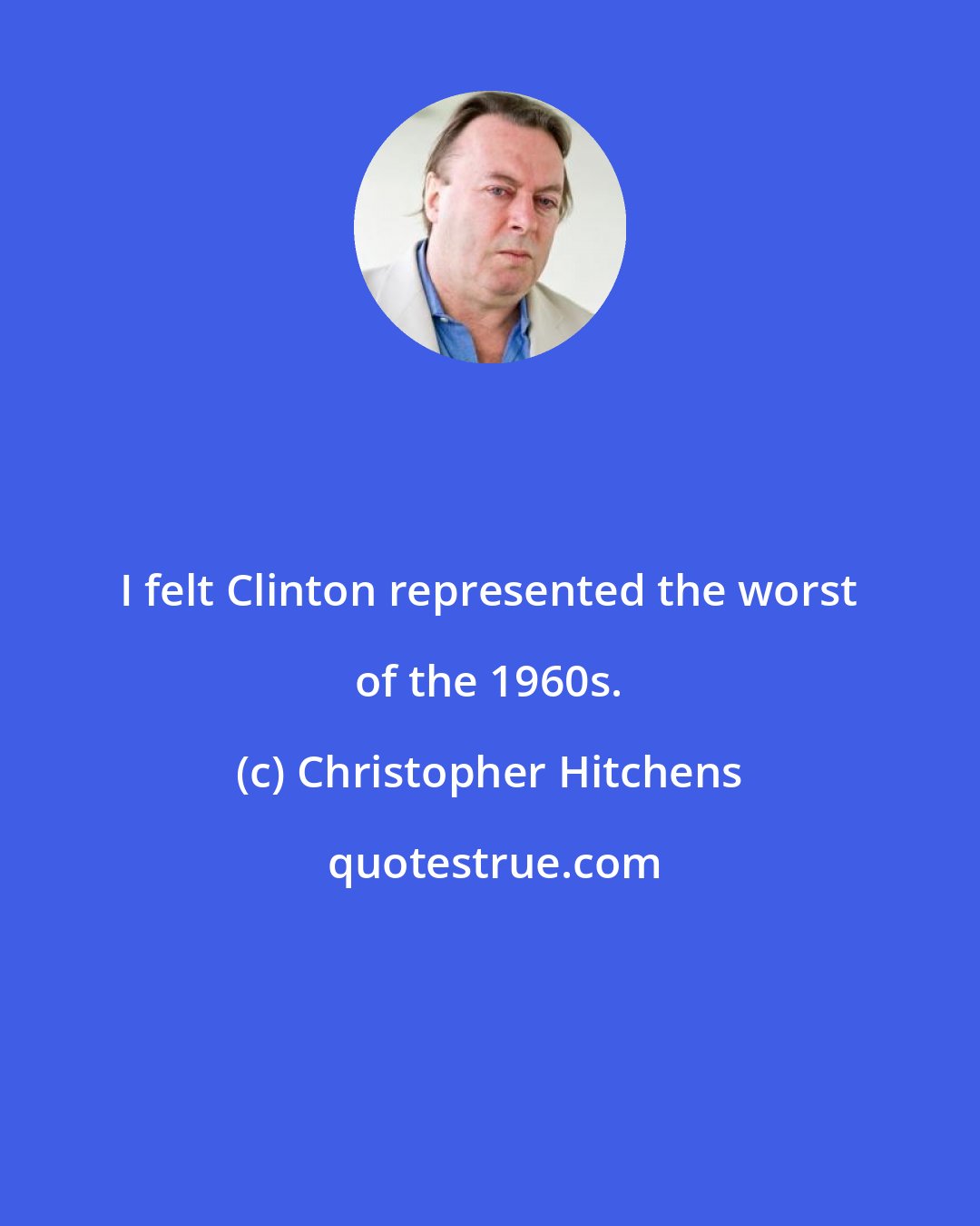 Christopher Hitchens: I felt Clinton represented the worst of the 1960s.