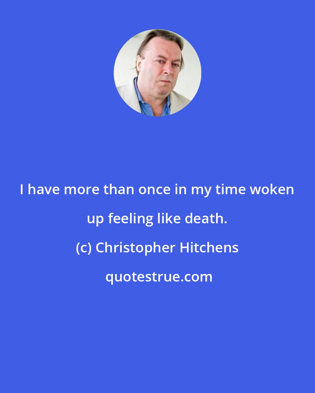 Christopher Hitchens: I have more than once in my time woken up feeling like death.
