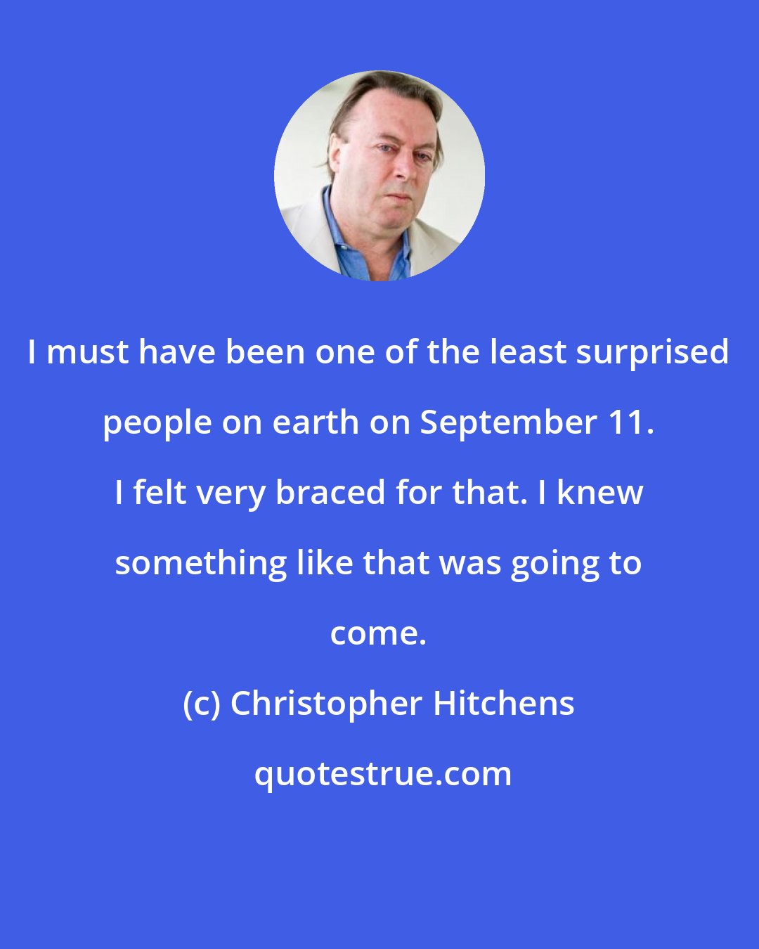Christopher Hitchens: I must have been one of the least surprised people on earth on September 11. I felt very braced for that. I knew something like that was going to come.