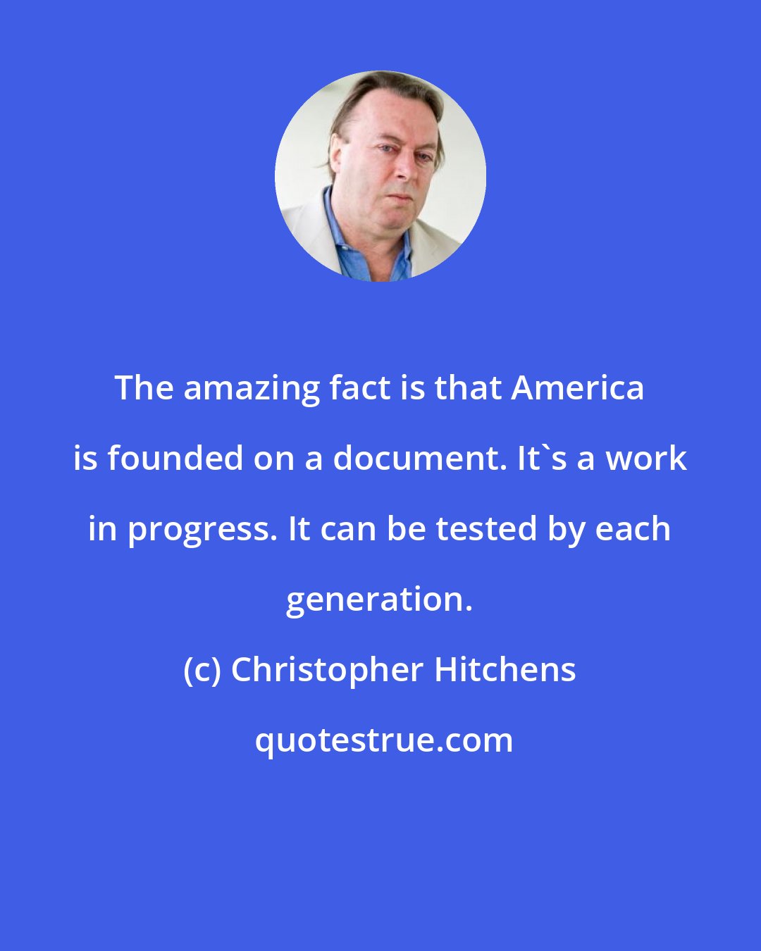 Christopher Hitchens: The amazing fact is that America is founded on a document. It's a work in progress. It can be tested by each generation.