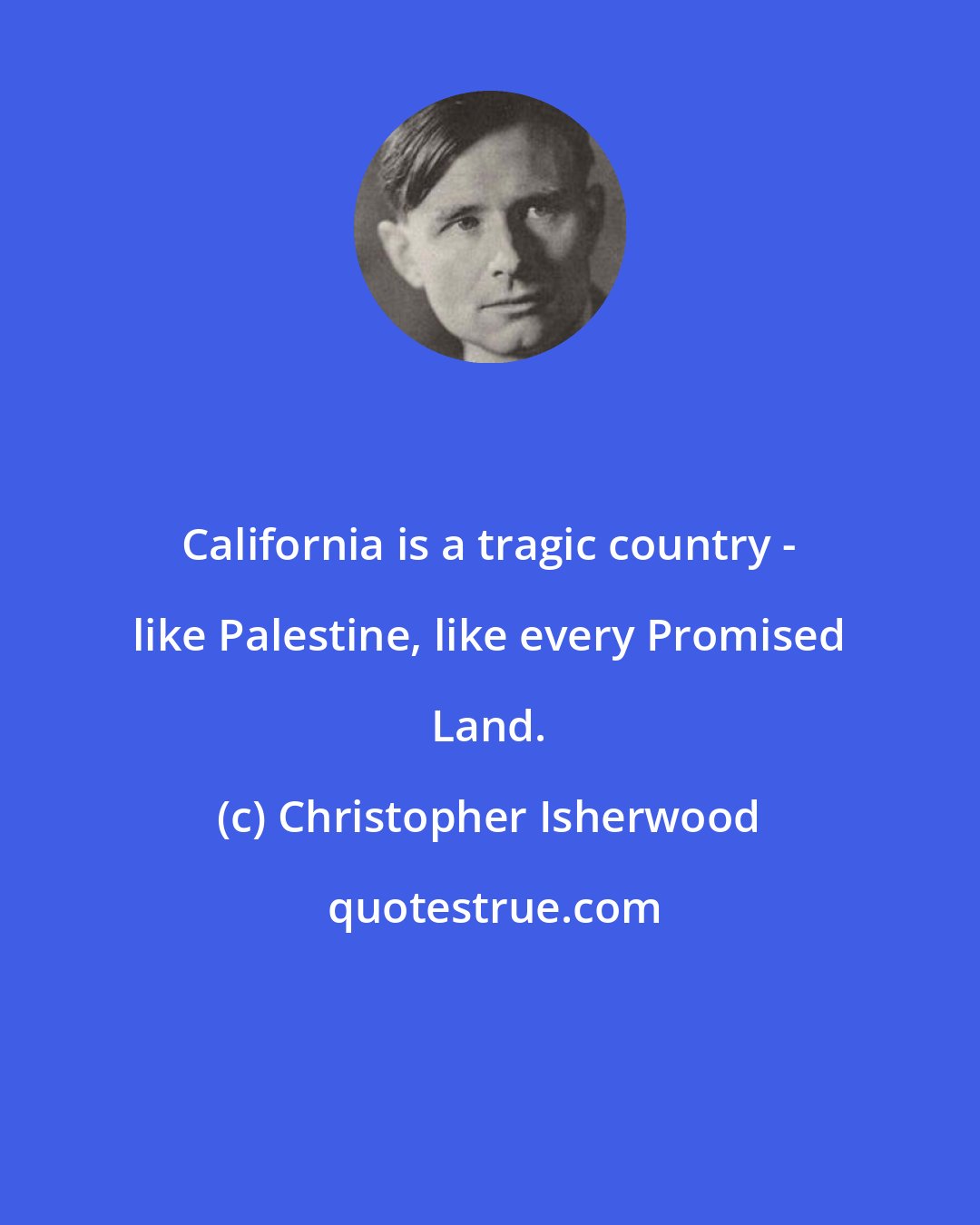 Christopher Isherwood: California is a tragic country - like Palestine, like every Promised Land.