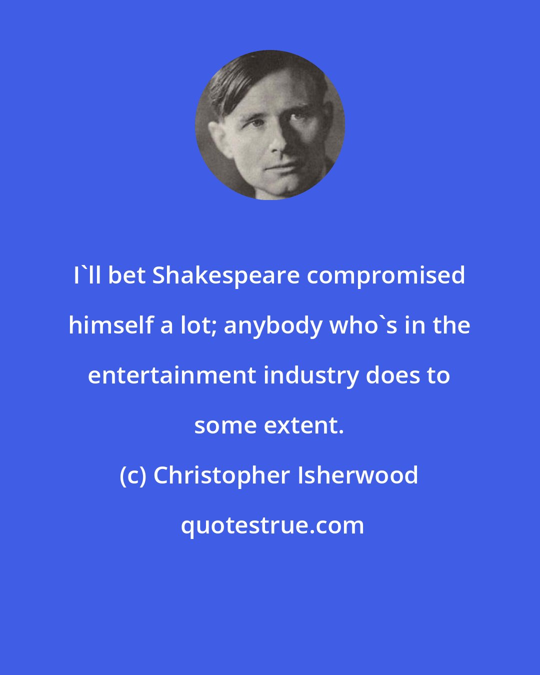 Christopher Isherwood: I'll bet Shakespeare compromised himself a lot; anybody who's in the entertainment industry does to some extent.