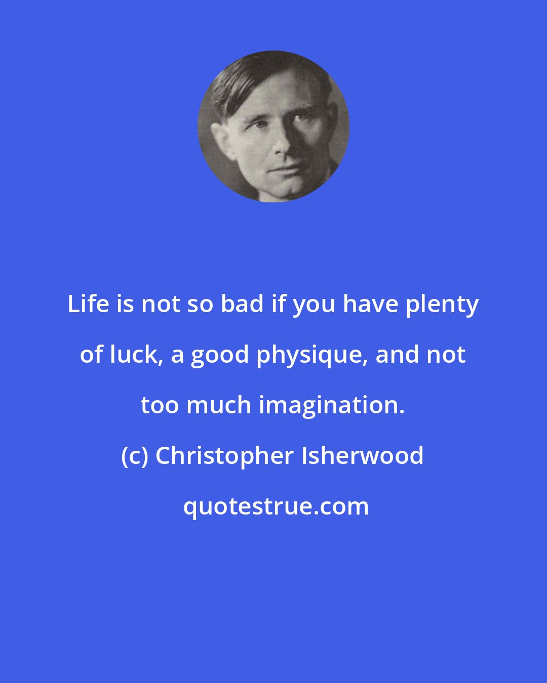 Christopher Isherwood: Life is not so bad if you have plenty of luck, a good physique, and not too much imagination.