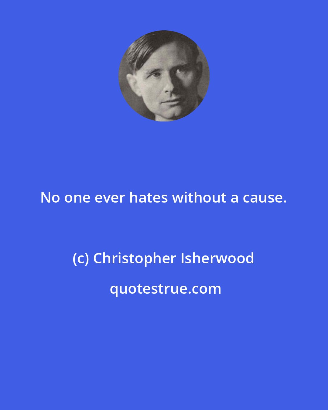 Christopher Isherwood: No one ever hates without a cause.