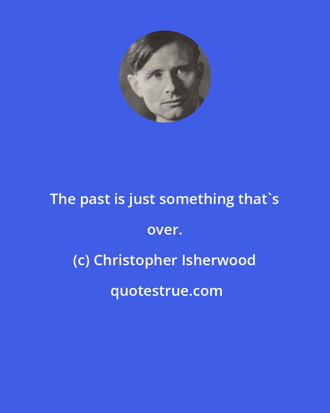 Christopher Isherwood: The past is just something that's over.