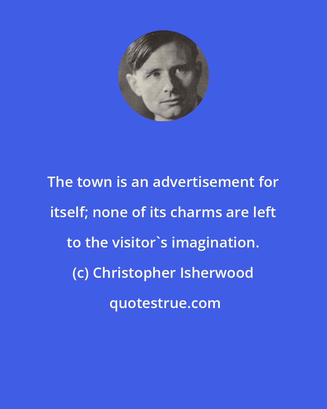 Christopher Isherwood: The town is an advertisement for itself; none of its charms are left to the visitor's imagination.