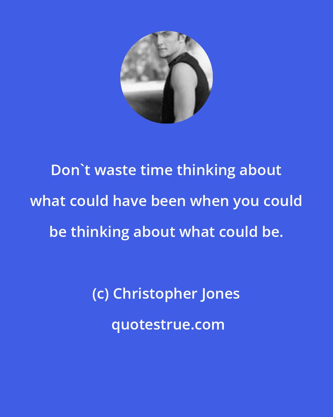 Christopher Jones: Don't waste time thinking about what could have been when you could be thinking about what could be.