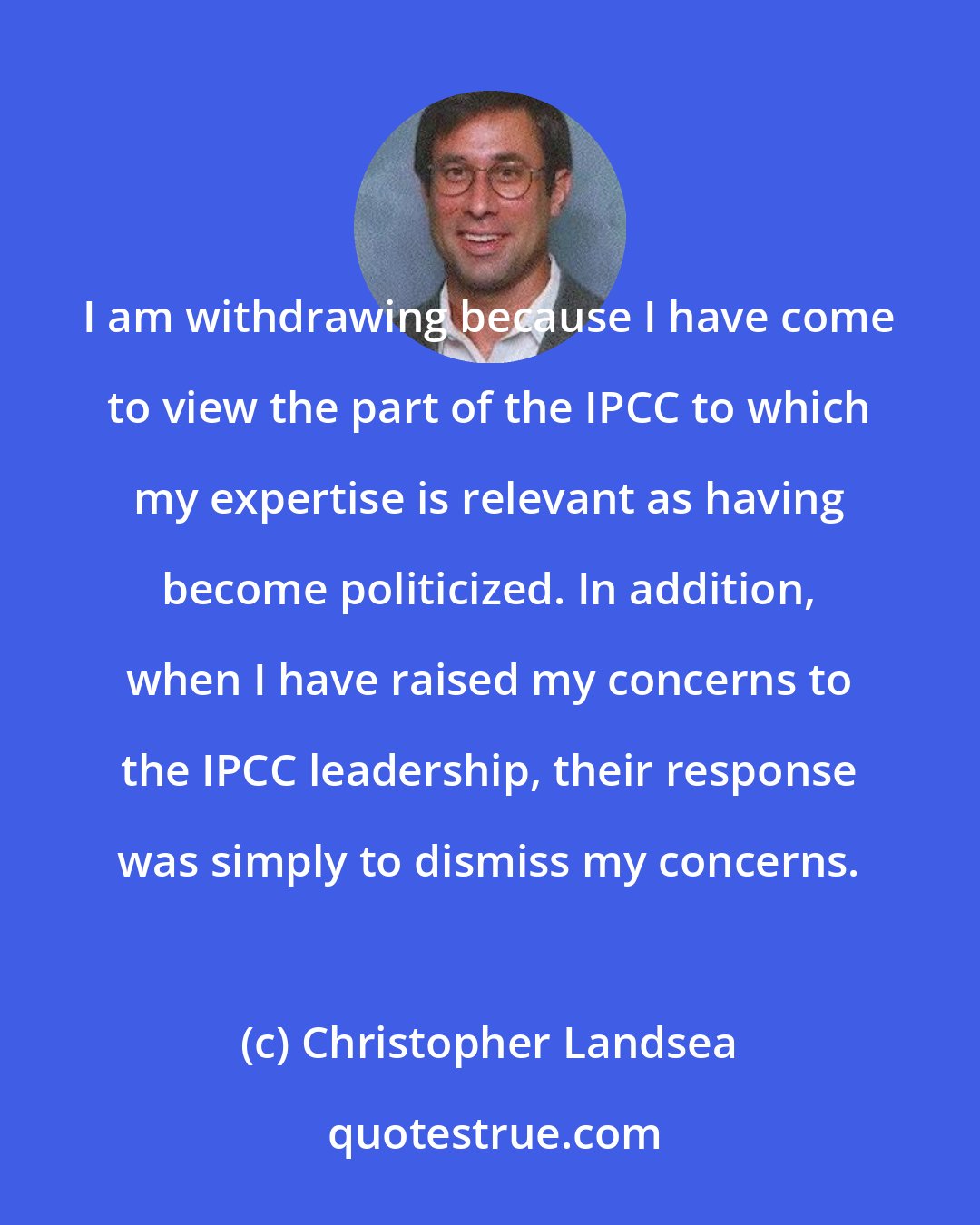 Christopher Landsea: I am withdrawing because I have come to view the part of the IPCC to which my expertise is relevant as having become politicized. In addition, when I have raised my concerns to the IPCC leadership, their response was simply to dismiss my concerns.